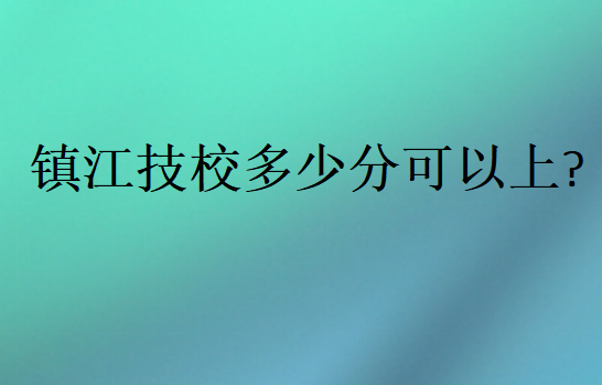 鎮(zhèn)江技校多少分可以上?