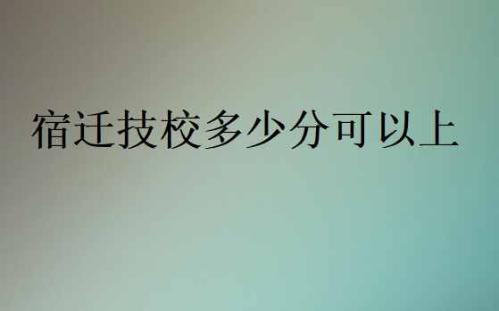 宿遷技校多少分可以上