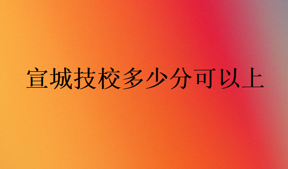 宣城技校多少分可以上