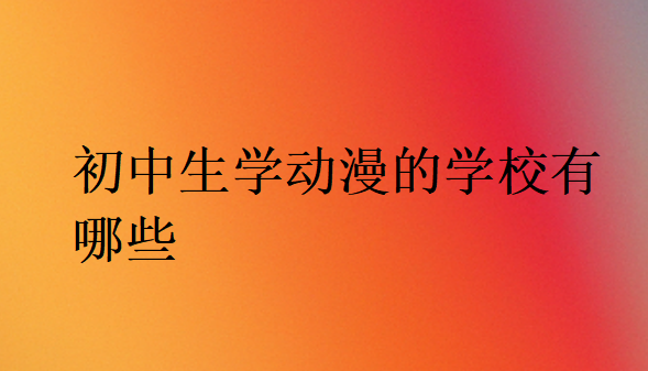 初中生學(xué)動(dòng)漫的學(xué)校有哪些
