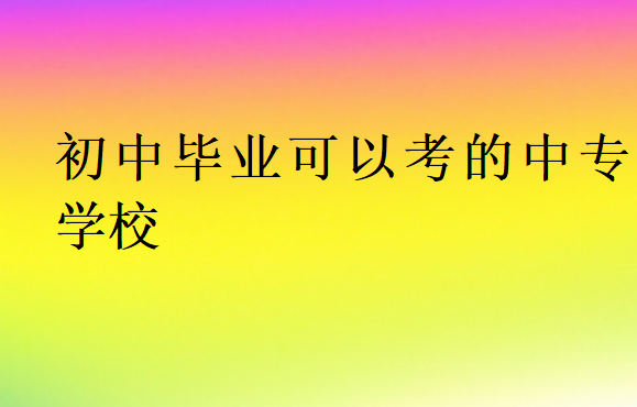 初中畢業(yè)可以考的中專學(xué)校