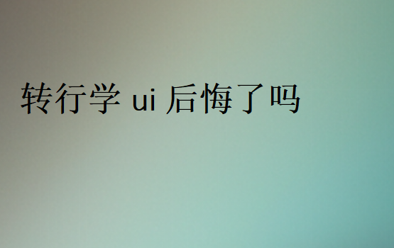 轉(zhuǎn)行學(xué)ui后悔了嗎