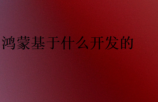 鴻蒙基于什么開發(fā)的