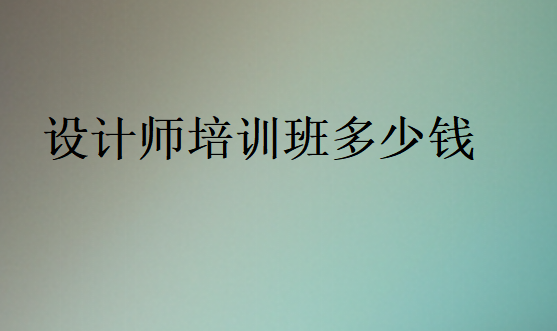 設(shè)計(jì)師培訓(xùn)班多少錢