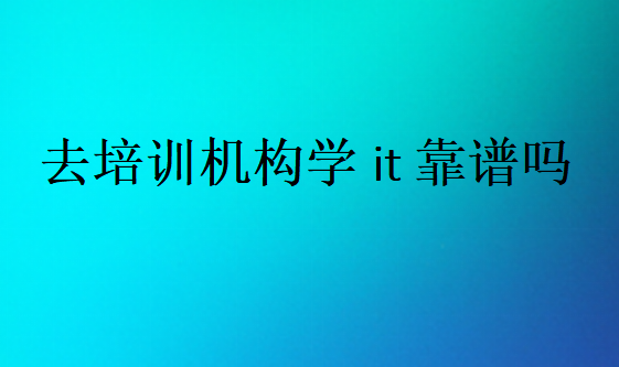 去培訓(xùn)機(jī)構(gòu)學(xué)it靠譜嗎