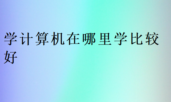 學(xué)計算機在哪里學(xué)比較好