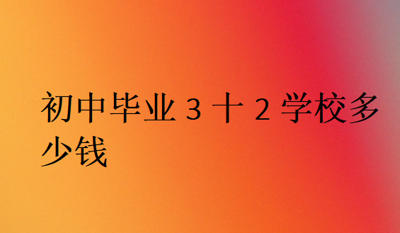 初中畢業(yè)3十2學(xué)校多少錢