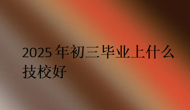 2025年初三畢業(yè)上什么技校好