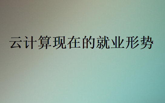 2025年云計算現(xiàn)在的就業(yè)形勢