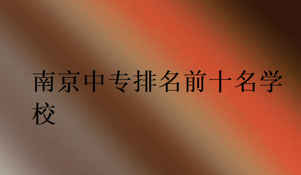 南京中專(zhuān)排名前十名學(xué)校