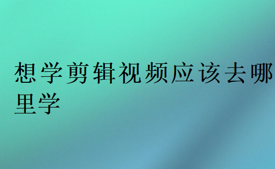 想學(xué)剪輯視頻應(yīng)該去哪里學(xué)