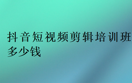 抖音短視頻剪輯培訓班多少錢