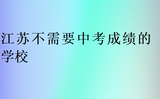 江蘇不需要中考成績的學(xué)校